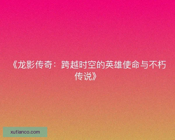 《龙影传奇：跨越时空的英雄使命与不朽传说》