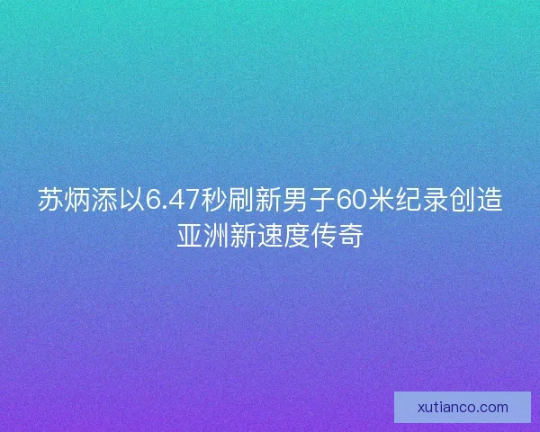 苏炳添以6.47秒刷新男子60米纪录创造亚洲新速度传奇