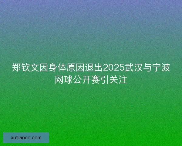 郑钦文因身体原因退出2025武汉与宁波网球公开赛引关注