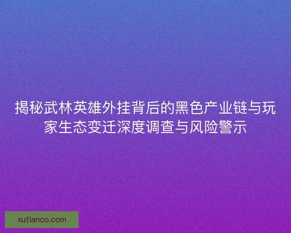 揭秘武林英雄外挂背后的黑色产业链与玩家生态变迁深度调查与风险警示