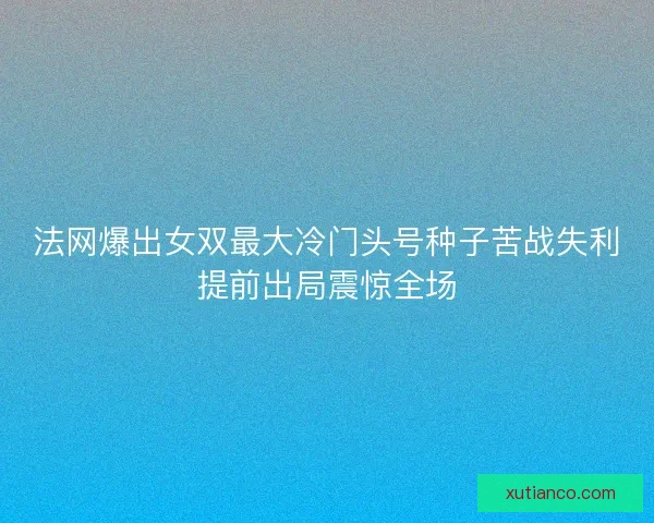 法网爆出女双最大冷门头号种子苦战失利提前出局震惊全场