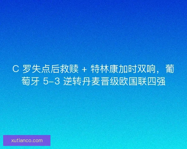 C 罗失点后救赎 + 特林康加时双响，葡萄牙 5-3 逆转丹麦晋级欧国联四强