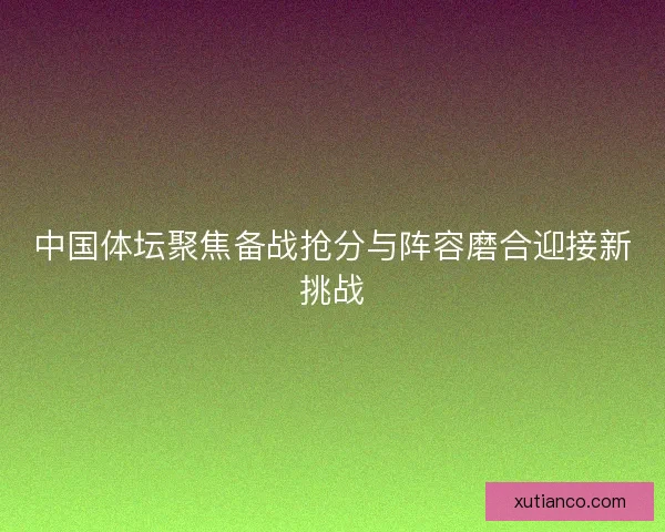 中国体坛聚焦备战抢分与阵容磨合迎接新挑战