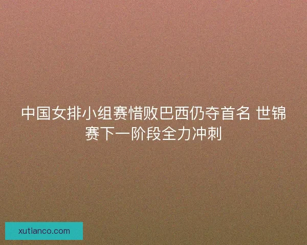 中国女排小组赛惜败巴西仍夺首名 世锦赛下一阶段全力冲刺