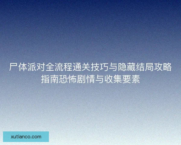 尸体派对全流程通关技巧与隐藏结局攻略指南恐怖剧情与收集要素