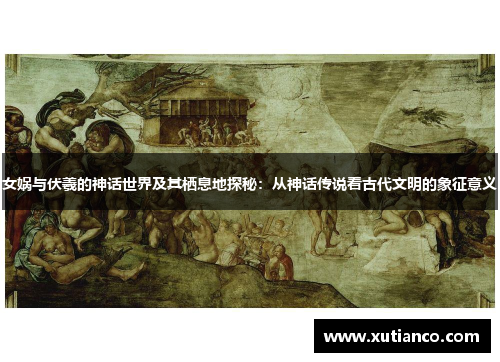 女娲与伏羲的神话世界及其栖息地探秘：从神话传说看古代文明的象征意义