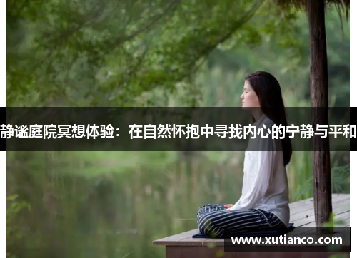 静谧庭院冥想体验：在自然怀抱中寻找内心的宁静与平和